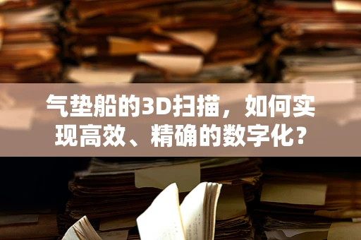 气垫船的3D扫描，如何实现高效、精确的数字化？