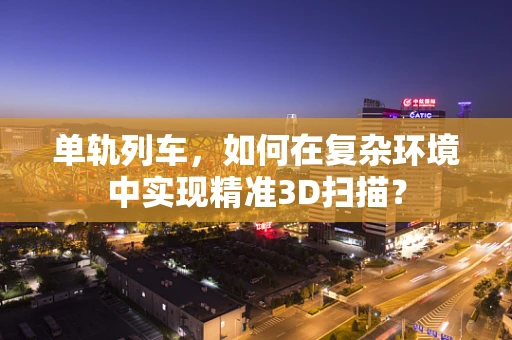 单轨列车，如何在复杂环境中实现精准3D扫描？