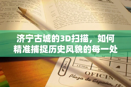 济宁古城的3D扫描，如何精准捕捉历史风貌的每一处细节？