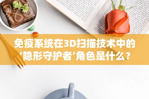 免疫系统在3D扫描技术中的‘隐形守护者’角色是什么？