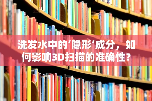 洗发水中的‘隐形’成分，如何影响3D扫描的准确性？