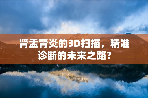 肾盂肾炎的3D扫描，精准诊断的未来之路？