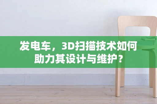 发电车，3D扫描技术如何助力其设计与维护？