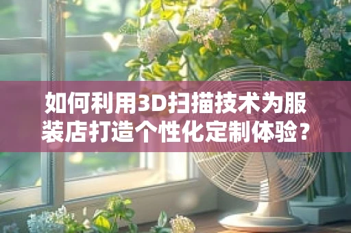 如何利用3D扫描技术为服装店打造个性化定制体验？