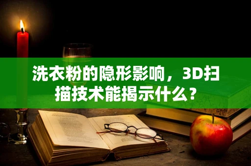 洗衣粉的隐形影响，3D扫描技术能揭示什么？