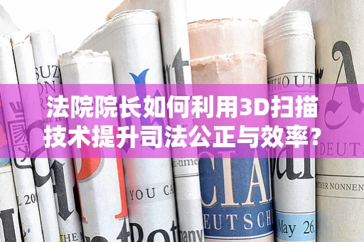 法院院长如何利用3D扫描技术提升司法公正与效率？