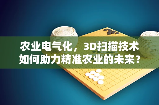 农业电气化，3D扫描技术如何助力精准农业的未来？