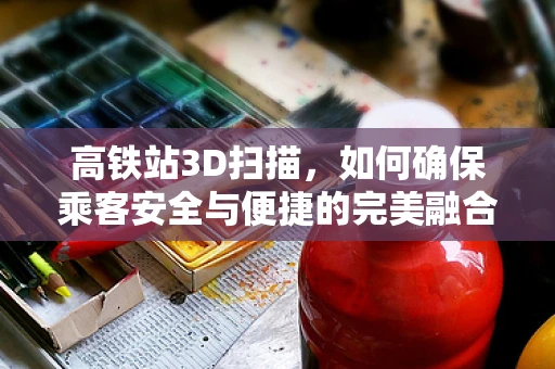 高铁站3D扫描，如何确保乘客安全与便捷的完美融合？