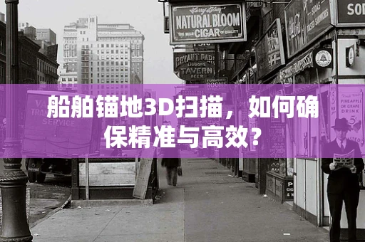 船舶锚地3D扫描，如何确保精准与高效？