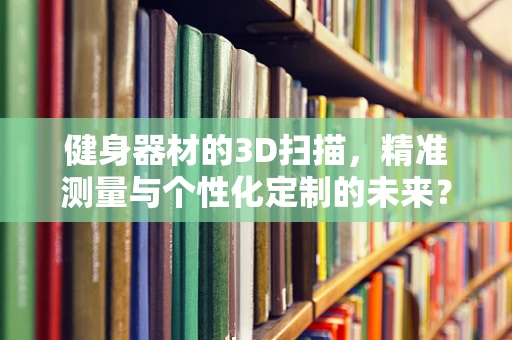 健身器材的3D扫描，精准测量与个性化定制的未来？