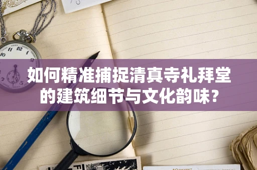 如何精准捕捉清真寺礼拜堂的建筑细节与文化韵味？