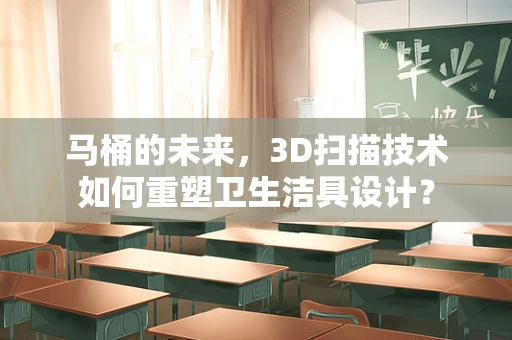 马桶的未来，3D扫描技术如何重塑卫生洁具设计？