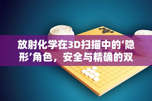 放射化学在3D扫描中的‘隐形’角色，安全与精确的双重保障？