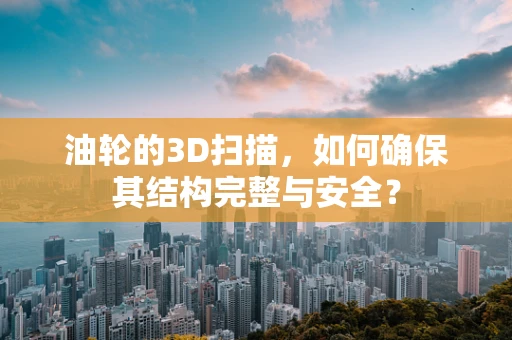 油轮的3D扫描，如何确保其结构完整与安全？