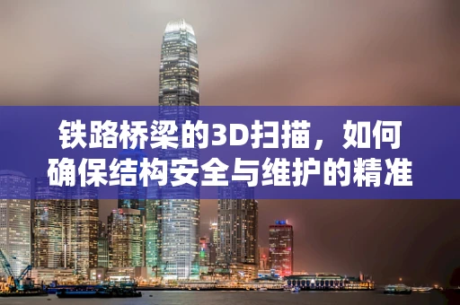 铁路桥梁的3D扫描，如何确保结构安全与维护的精准性？