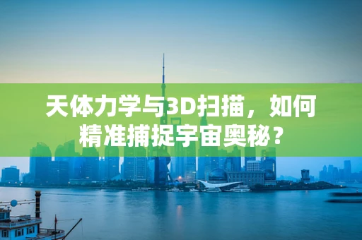 天体力学与3D扫描，如何精准捕捉宇宙奥秘？