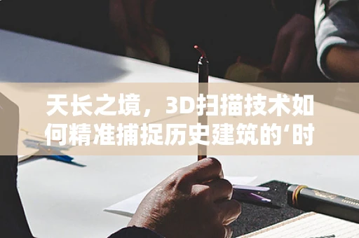 天长之境，3D扫描技术如何精准捕捉历史建筑的‘时光印记’？