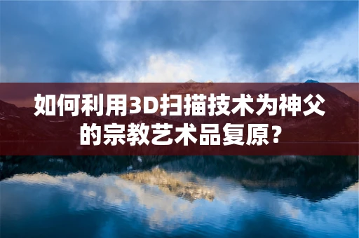 如何利用3D扫描技术为神父的宗教艺术品复原？