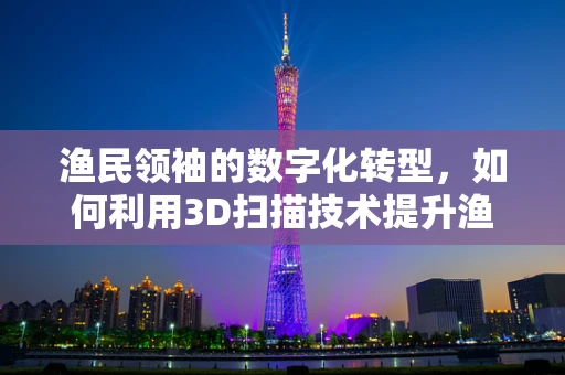 渔民领袖的数字化转型，如何利用3D扫描技术提升渔船设计与维护？