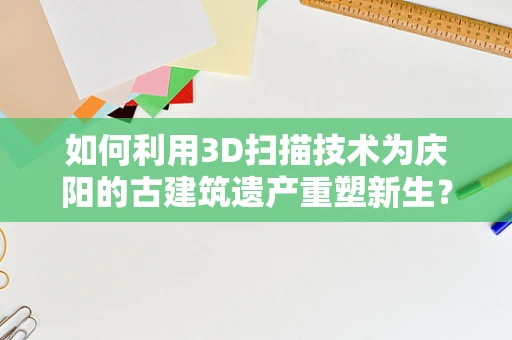 如何利用3D扫描技术为庆阳的古建筑遗产重塑新生？