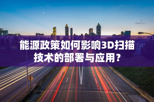 能源政策如何影响3D扫描技术的部署与应用？