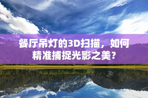 餐厅吊灯的3D扫描，如何精准捕捉光影之美？