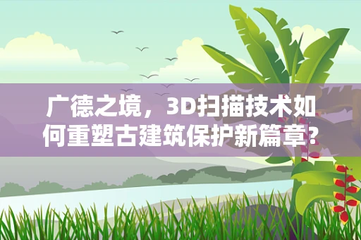 广德之境，3D扫描技术如何重塑古建筑保护新篇章？