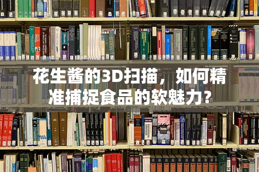 花生酱的3D扫描，如何精准捕捉食品的软魅力？