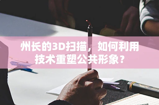 州长的3D扫描，如何利用技术重塑公共形象？