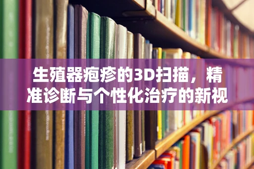 生殖器疱疹的3D扫描，精准诊断与个性化治疗的新视角？