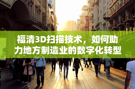 福清3D扫描技术，如何助力地方制造业的数字化转型？