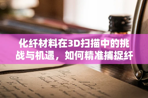 化纤材料在3D扫描中的挑战与机遇，如何精准捕捉纤维细节？