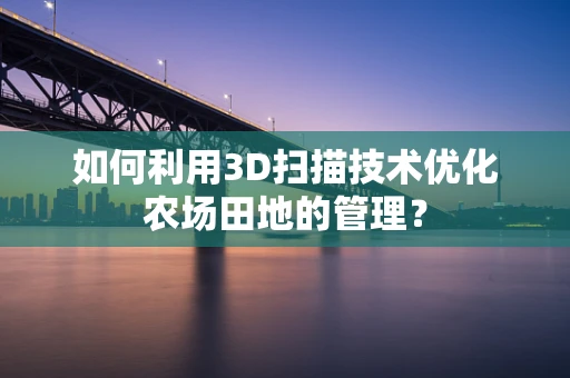 如何利用3D扫描技术优化农场田地的管理？