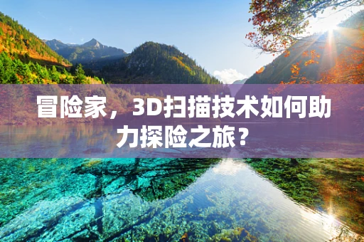 冒险家，3D扫描技术如何助力探险之旅？