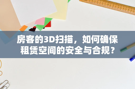 房客的3D扫描，如何确保租赁空间的安全与合规？