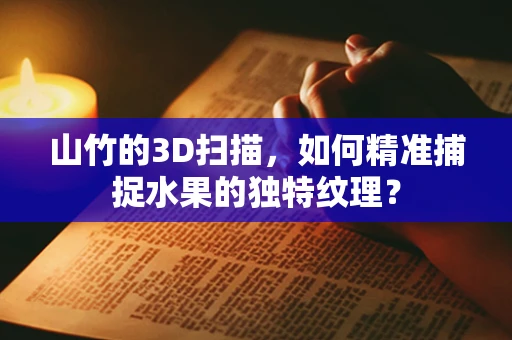 山竹的3D扫描，如何精准捕捉水果的独特纹理？