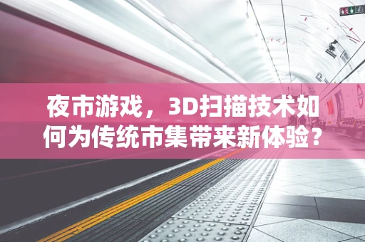 夜市游戏，3D扫描技术如何为传统市集带来新体验？