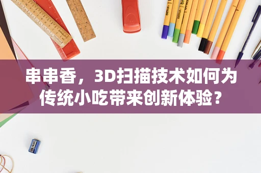 串串香，3D扫描技术如何为传统小吃带来创新体验？