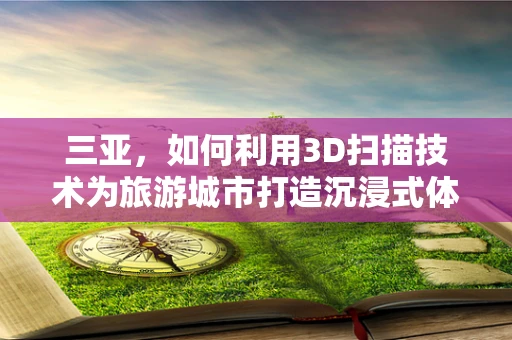 三亚，如何利用3D扫描技术为旅游城市打造沉浸式体验？