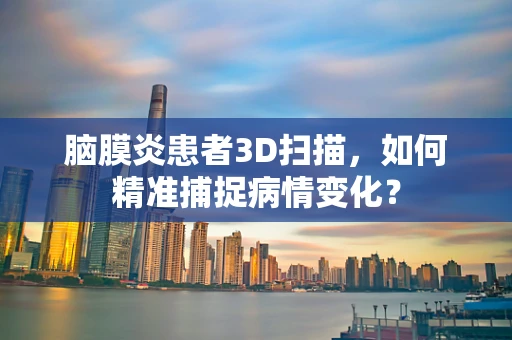 脑膜炎患者3D扫描，如何精准捕捉病情变化？