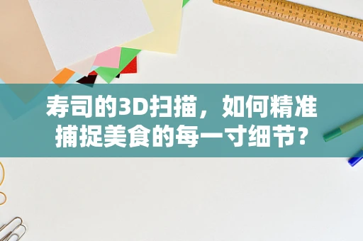 寿司的3D扫描，如何精准捕捉美食的每一寸细节？