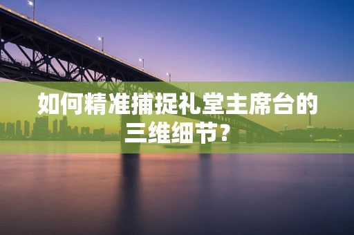 如何精准捕捉礼堂主席台的三维细节？