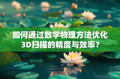 如何通过数学物理方法优化3D扫描的精度与效率？