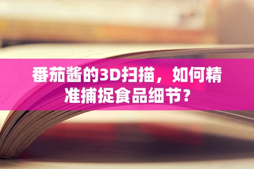 番茄酱的3D扫描，如何精准捕捉食品细节？