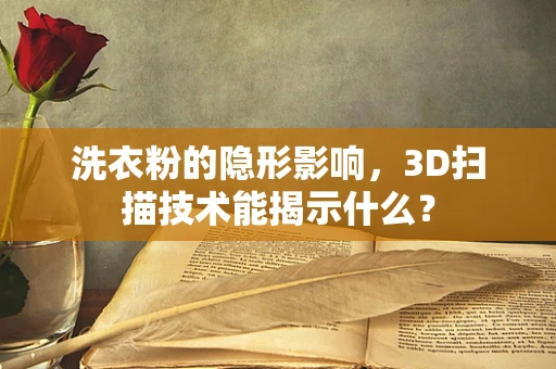 洗衣粉的隐形影响，3D扫描技术能揭示什么？