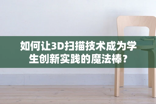 如何让3D扫描技术成为学生创新实践的魔法棒？