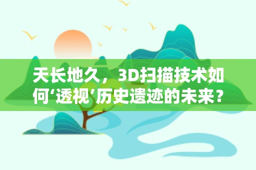 天长地久，3D扫描技术如何‘透视’历史遗迹的未来？