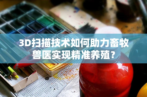 3D扫描技术如何助力畜牧兽医实现精准养殖？