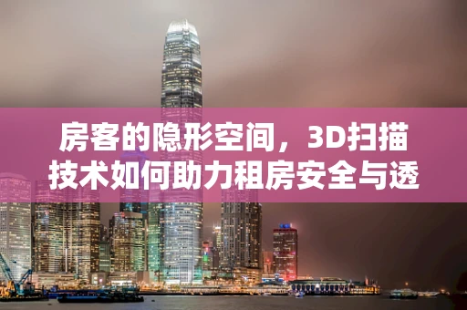 房客的隐形空间，3D扫描技术如何助力租房安全与透明？