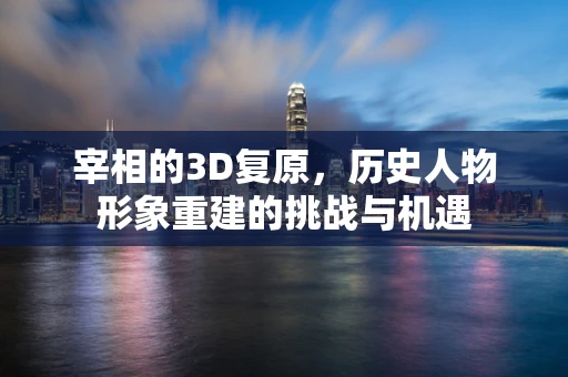 宰相的3D复原，历史人物形象重建的挑战与机遇